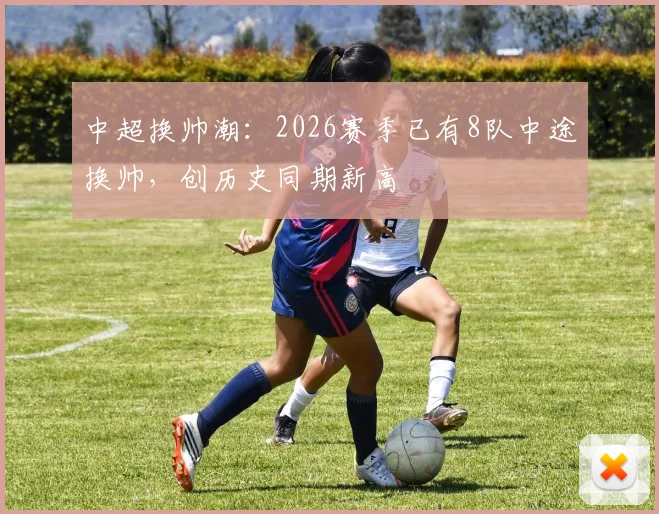 中超换帅潮：2026赛季已有8队中途换帅，创历史同期新高