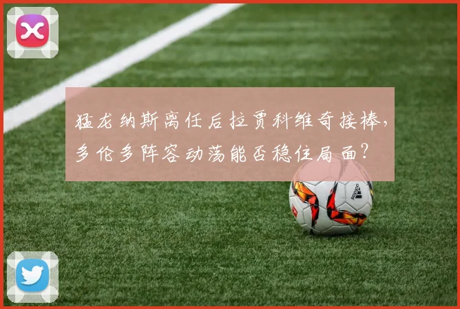 猛龙纳斯离任后拉贾科维奇接棒，多伦多阵容动荡能否稳住局面？