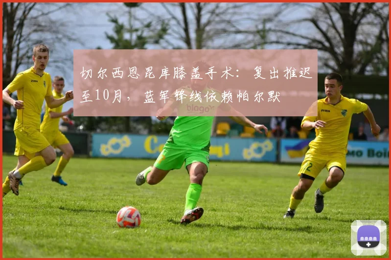 切尔西恩昆库膝盖手术：复出推迟至10月，蓝军锋线依赖帕尔默