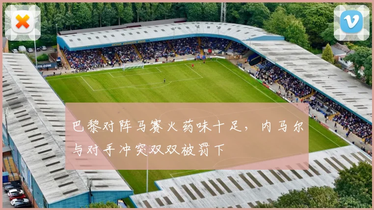 巴黎对阵马赛火药味十足，内马尔与对手冲突双双被罚下