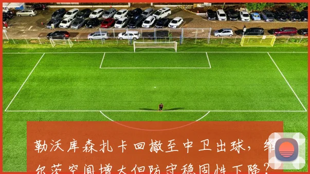 勒沃库森扎卡回撤至中卫出球，维尔茨空间增大但防守稳固性下降？