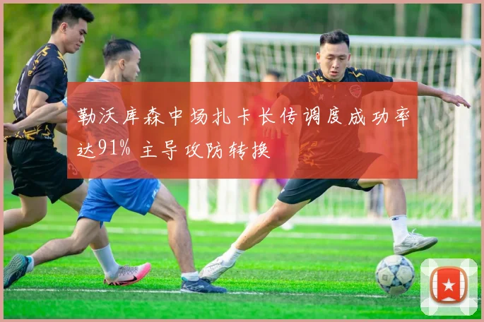 勒沃库森中场扎卡长传调度成功率达91% 主导攻防转换