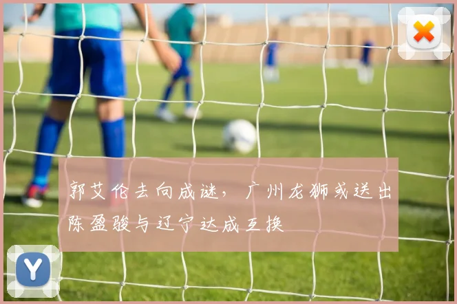 郭艾伦去向成谜，广州龙狮或送出陈盈骏与辽宁达成互换