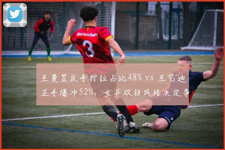 王曼昱反手拧拉占比48% vs 王艺迪正手爆冲52%，女乒双核风格决定争冠走势__br_
