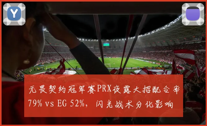 无畏契约冠军赛PRX夜露大招配合率79% vs EG 52%，闪光战术分化影响胜负